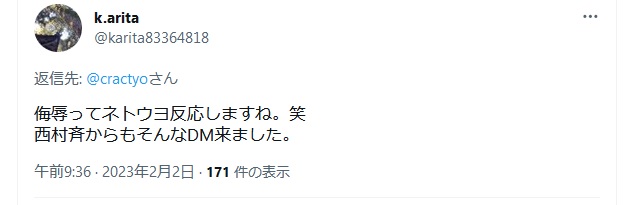 https://twitter.com/karita83364818/status/1620944143966142464 有田和生「侮辱ってネトウヨ反応しますね。笑 西村斉からもそんなDM来ました」 2023年2月2日午前9時36分 https://archive.md/4wMxK https://twitter.com/karita83364818/status/1620944143966142464 有田和生「侮辱ってネトウヨ反応しますね。笑 西村斉からもそんなDM来ました」 2023年2月2日午前9時36分 https://archive.md/4wMxK